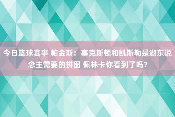 今日篮球赛事 帕金斯：塞克斯顿和凯斯勒是湖东说念主需要的拼图 佩林卡你看到了吗？