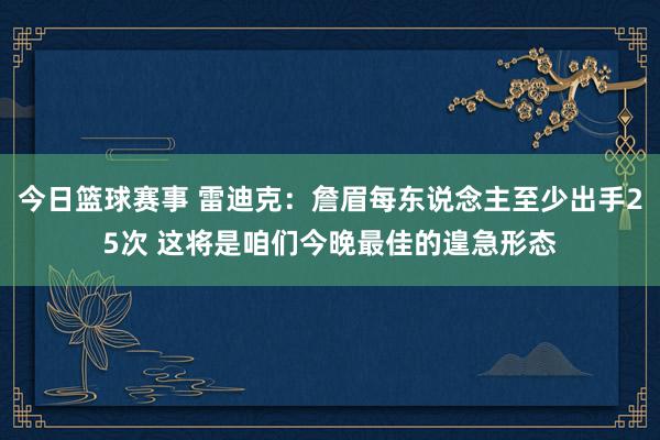 今日篮球赛事 雷迪克：詹眉每东说念主至少出手25次 这将是咱们今晚最佳的遑急形态