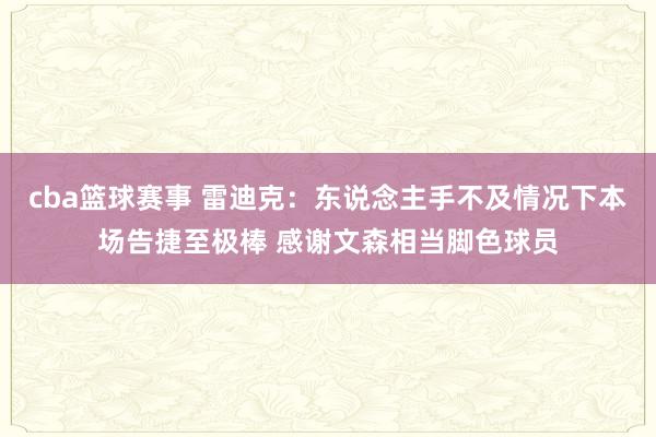 cba篮球赛事 雷迪克：东说念主手不及情况下本场告捷至极棒 感谢文森相当脚色球员