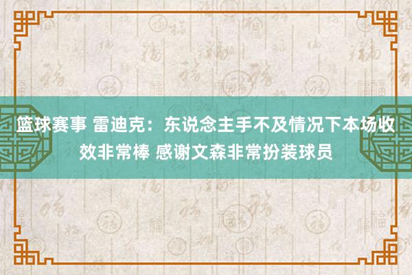 篮球赛事 雷迪克：东说念主手不及情况下本场收效非常棒 感谢文森非常扮装球员