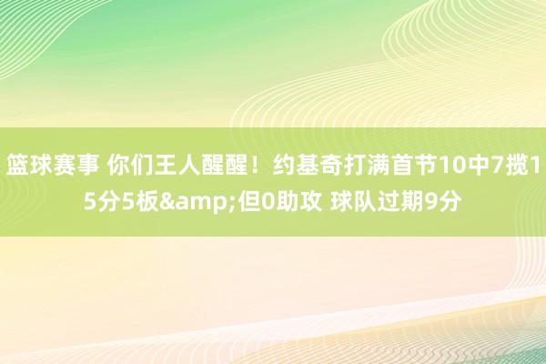 篮球赛事 你们王人醒醒！约基奇打满首节10中7揽15分5板&但0助攻 球队过期9分