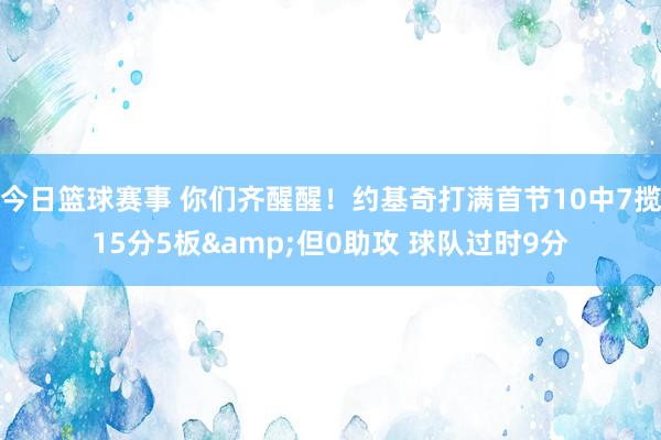 今日篮球赛事 你们齐醒醒！约基奇打满首节10中7揽15分5板&但0助攻 球队过时9分