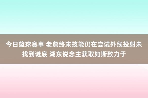 今日篮球赛事 老詹终末技能仍在尝试外线投射未找到谜底 湖东说念主获取如斯致力于