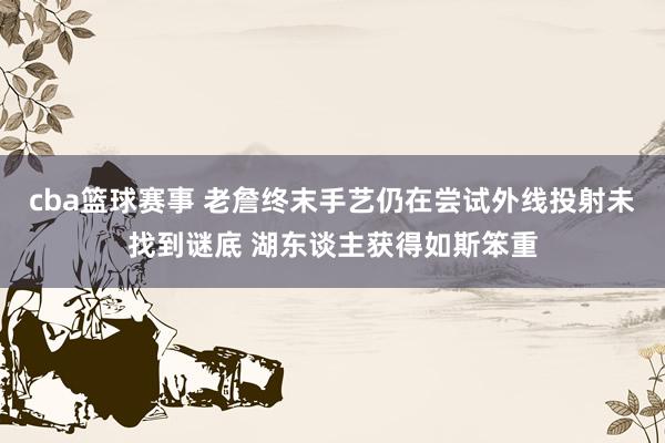 cba篮球赛事 老詹终末手艺仍在尝试外线投射未找到谜底 湖东谈主获得如斯笨重