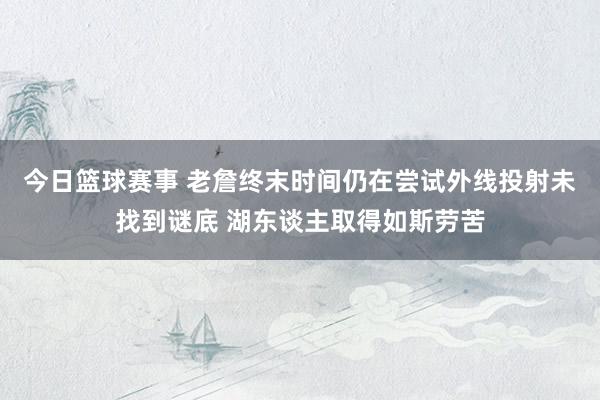 今日篮球赛事 老詹终末时间仍在尝试外线投射未找到谜底 湖东谈主取得如斯劳苦