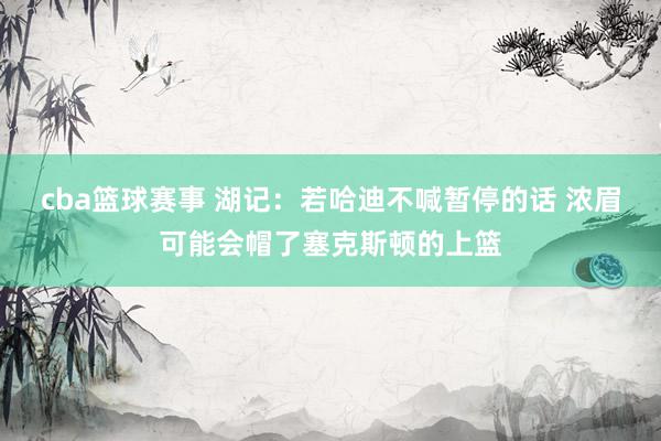 cba篮球赛事 湖记：若哈迪不喊暂停的话 浓眉可能会帽了塞克斯顿的上篮