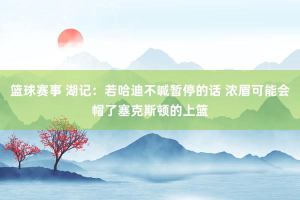 篮球赛事 湖记：若哈迪不喊暂停的话 浓眉可能会帽了塞克斯顿的上篮