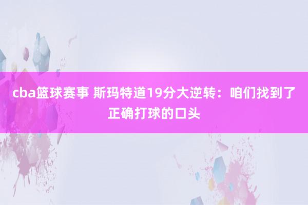 cba篮球赛事 斯玛特道19分大逆转：咱们找到了正确打球的口头