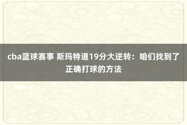 cba篮球赛事 斯玛特道19分大逆转：咱们找到了正确打球的方法