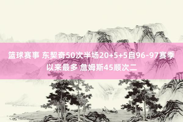 篮球赛事 东契奇50次半场20+5+5自96-97赛季以来最多 詹姆斯45顺次二