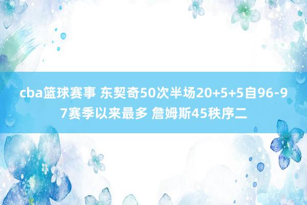 cba篮球赛事 东契奇50次半场20+5+5自96-97赛季以来最多 詹姆斯45秩序二