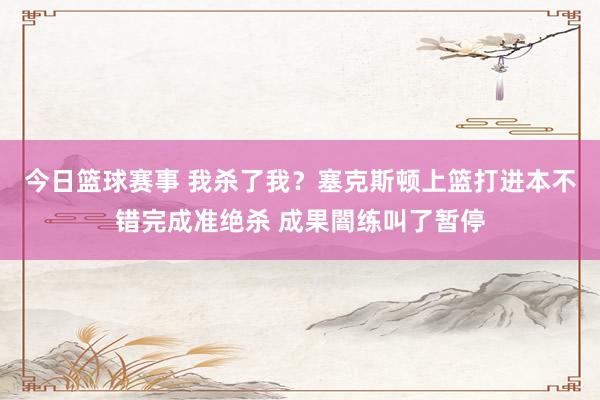 今日篮球赛事 我杀了我？塞克斯顿上篮打进本不错完成准绝杀 成果闇练叫了暂停