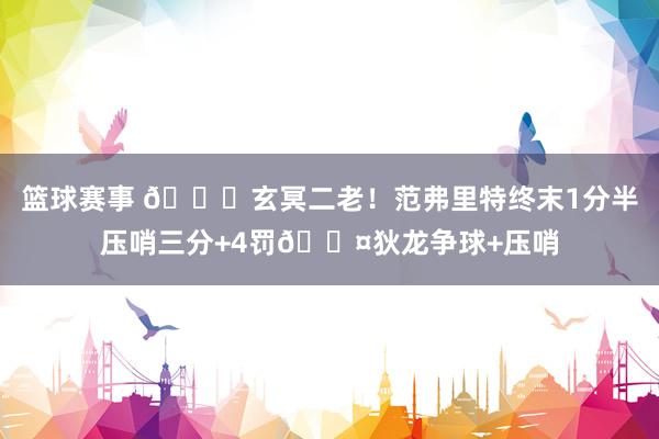 篮球赛事 🚀玄冥二老！范弗里特终末1分半压哨三分+4罚😤狄龙争球+压哨