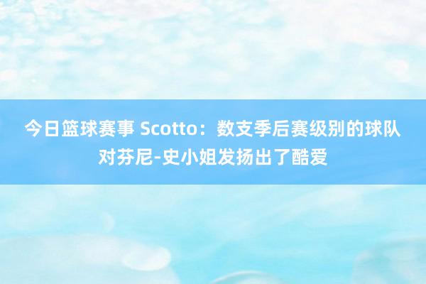 今日篮球赛事 Scotto：数支季后赛级别的球队对芬尼-史小姐发扬出了酷爱