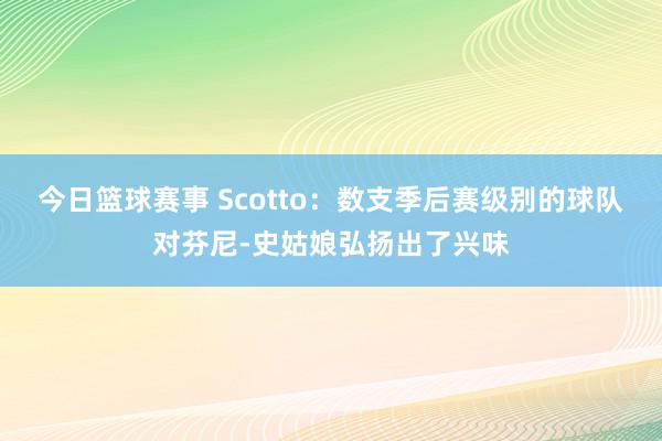 今日篮球赛事 Scotto：数支季后赛级别的球队对芬尼-史姑娘弘扬出了兴味