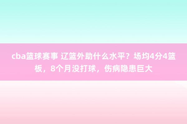 cba篮球赛事 辽篮外助什么水平？场均4分4篮板，8个月没打球，伤病隐患巨大