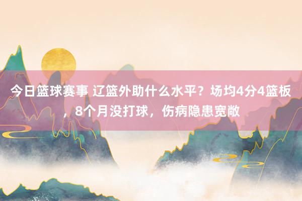 今日篮球赛事 辽篮外助什么水平？场均4分4篮板，8个月没打球，伤病隐患宽敞