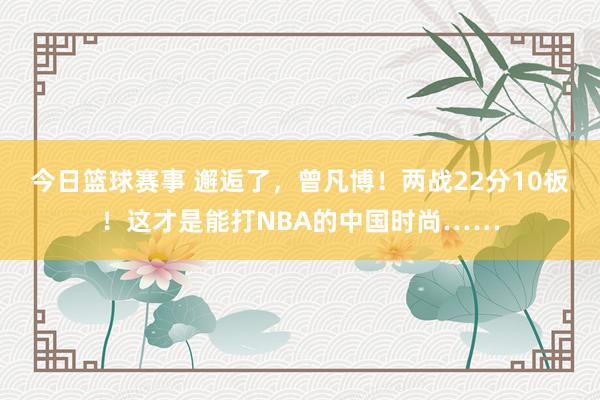 今日篮球赛事 邂逅了，曾凡博！两战22分10板！这才是能打NBA的中国时尚……