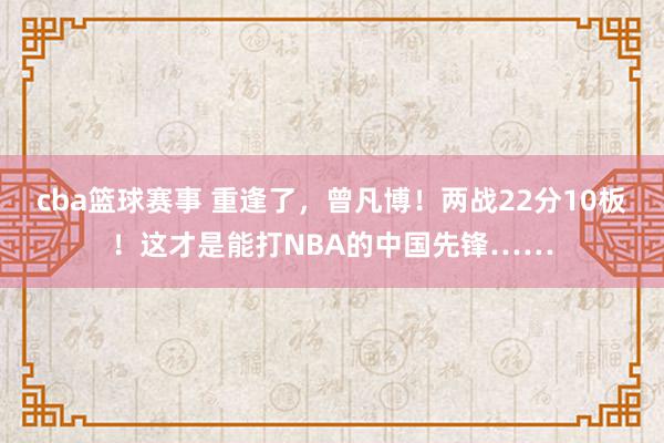 cba篮球赛事 重逢了，曾凡博！两战22分10板！这才是能打NBA的中国先锋……