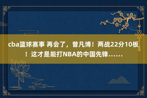 cba篮球赛事 再会了，曾凡博！两战22分10板！这才是能打NBA的中国先锋……