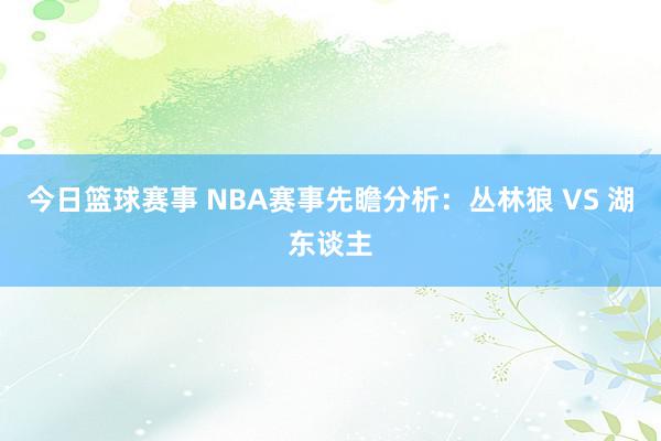 今日篮球赛事 NBA赛事先瞻分析：丛林狼 VS 湖东谈主