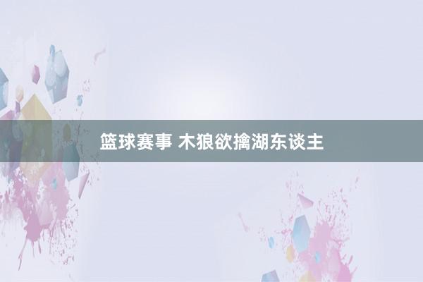 篮球赛事 木狼欲擒湖东谈主