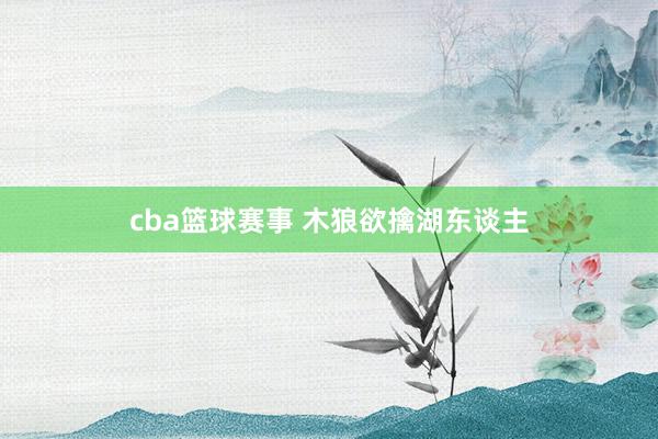 cba篮球赛事 木狼欲擒湖东谈主