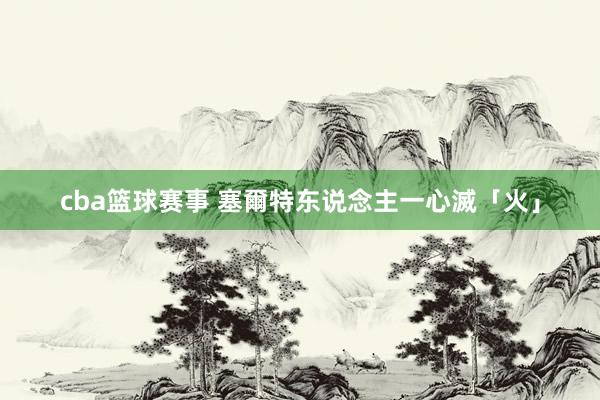 cba篮球赛事 塞爾特东说念主一心滅「火」