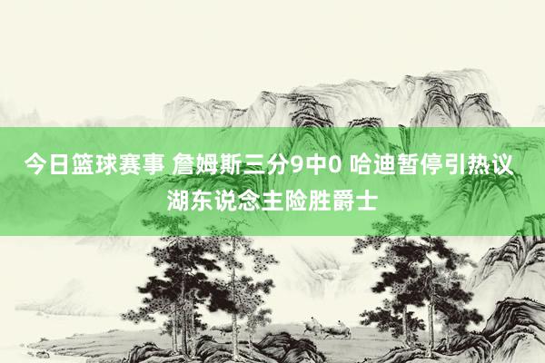 今日篮球赛事 詹姆斯三分9中0 哈迪暂停引热议 湖东说念主险胜爵士