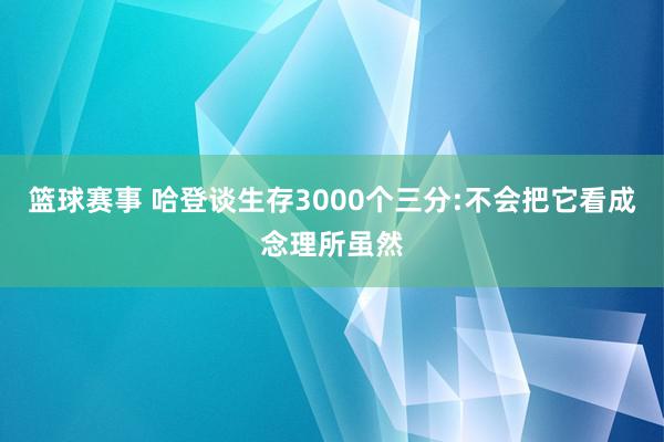 篮球赛事 哈登谈生存3000个三分:不会把它看成念理所虽然