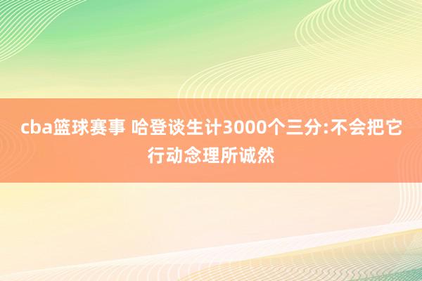 cba篮球赛事 哈登谈生计3000个三分:不会把它行动念理所诚然