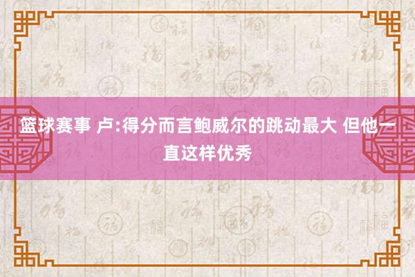 篮球赛事 卢:得分而言鲍威尔的跳动最大 但他一直这样优秀