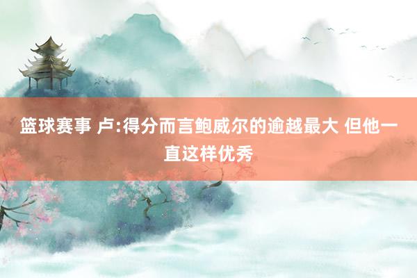 篮球赛事 卢:得分而言鲍威尔的逾越最大 但他一直这样优秀