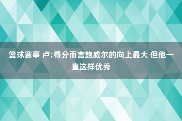 篮球赛事 卢:得分而言鲍威尔的向上最大 但他一直这样优秀