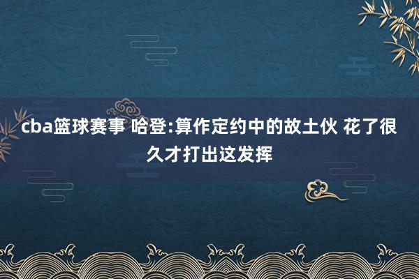 cba篮球赛事 哈登:算作定约中的故土伙 花了很久才打出这发挥