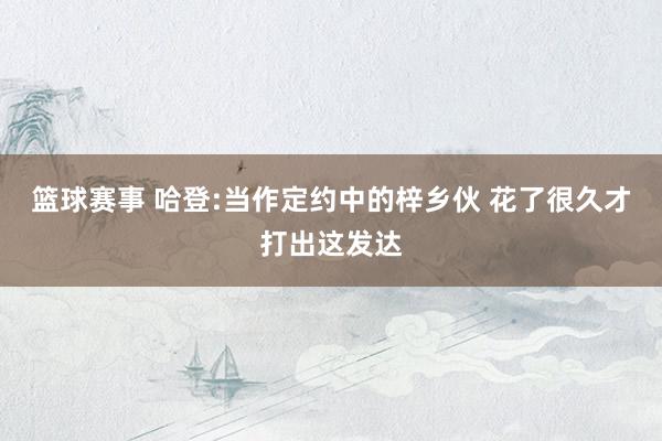 篮球赛事 哈登:当作定约中的梓乡伙 花了很久才打出这发达