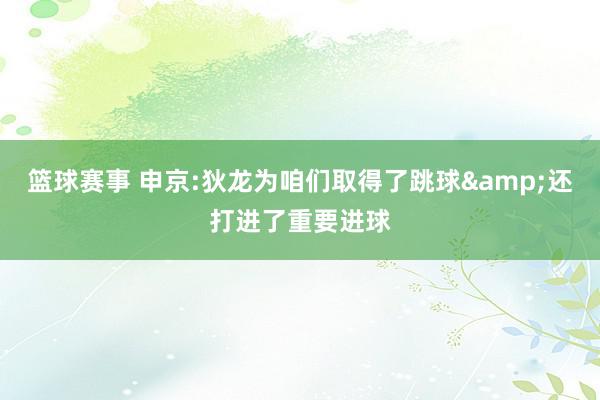 篮球赛事 申京:狄龙为咱们取得了跳球&还打进了重要进球