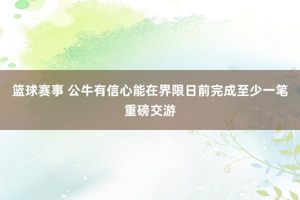 篮球赛事 公牛有信心能在界限日前完成至少一笔重磅交游