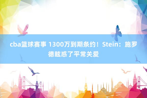 cba篮球赛事 1300万到期条约！Stein：施罗德眩惑了平常关爱