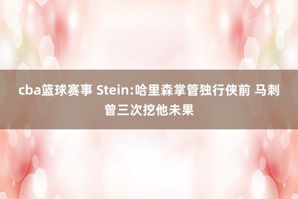 cba篮球赛事 Stein:哈里森掌管独行侠前 马刺曾三次挖他未果