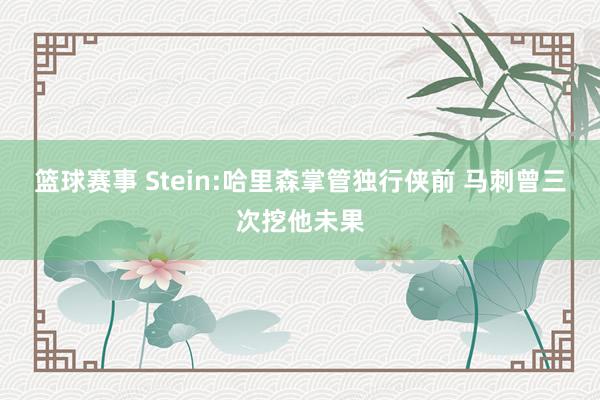 篮球赛事 Stein:哈里森掌管独行侠前 马刺曾三次挖他未果