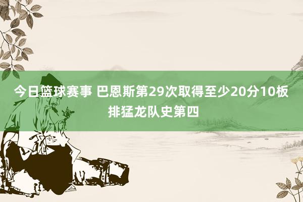 今日篮球赛事 巴恩斯第29次取得至少20分10板 排猛龙队史第四