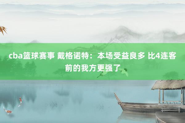 cba篮球赛事 戴格诺特：本场受益良多 比4连客前的我方更强了