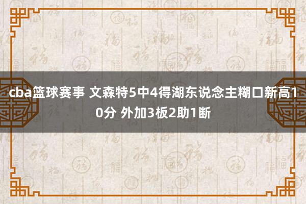 cba篮球赛事 文森特5中4得湖东说念主糊口新高10分 外加3板2助1断