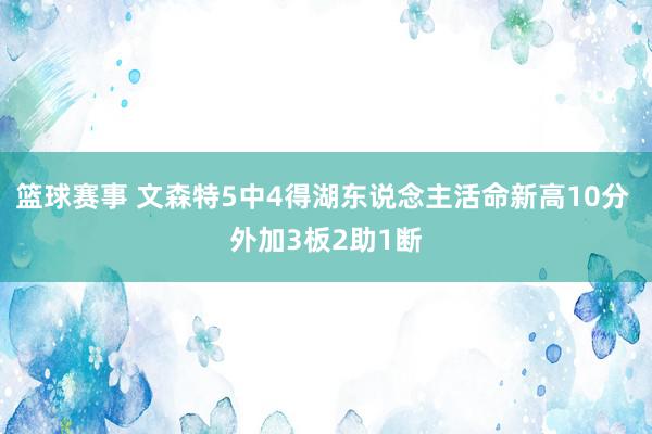 篮球赛事 文森特5中4得湖东说念主活命新高10分 外加3板2助1断