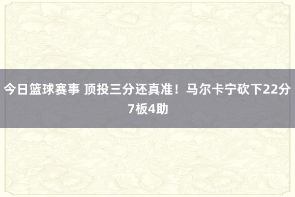 今日篮球赛事 顶投三分还真准！马尔卡宁砍下22分7板4助