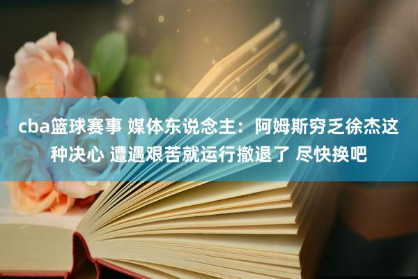 cba篮球赛事 媒体东说念主：阿姆斯穷乏徐杰这种决心 遭遇艰苦就运行撤退了 尽快换吧