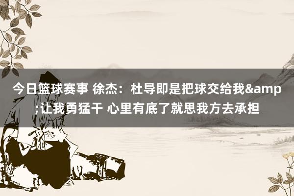 今日篮球赛事 徐杰：杜导即是把球交给我&让我勇猛干 心里有底了就思我方去承担