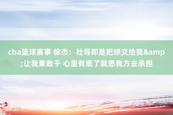 cba篮球赛事 徐杰：杜导即是把球交给我&让我果敢干 心里有底了就思我方去承担