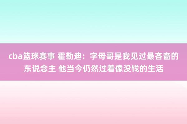 cba篮球赛事 霍勒迪：字母哥是我见过最吝啬的东说念主 他当今仍然过着像没钱的生活